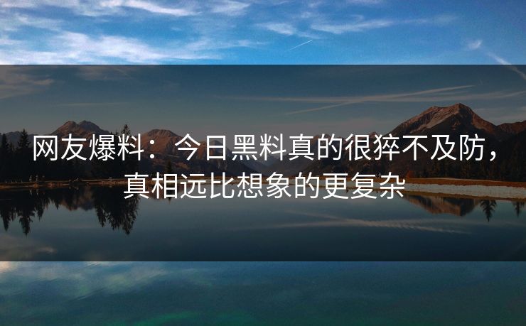 网友爆料：今日黑料真的很猝不及防，真相远比想象的更复杂
