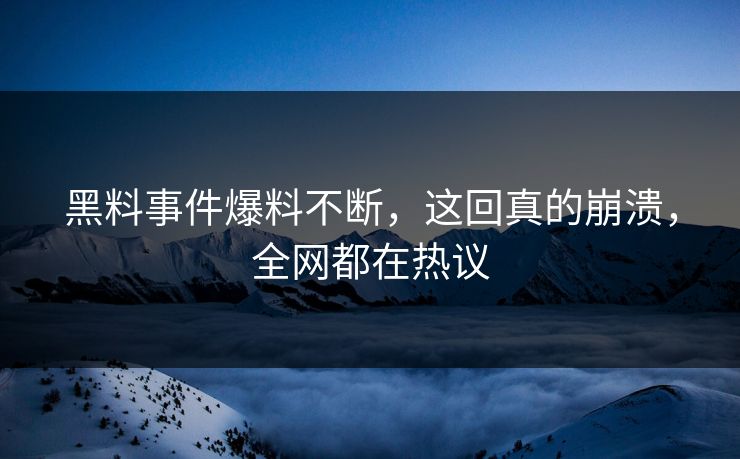 黑料事件爆料不断，这回真的崩溃，全网都在热议