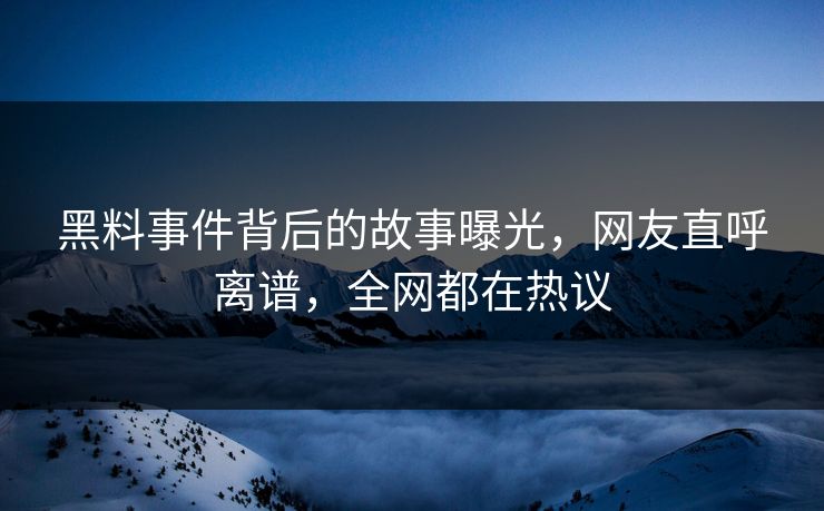 黑料事件背后的故事曝光，网友直呼离谱，全网都在热议