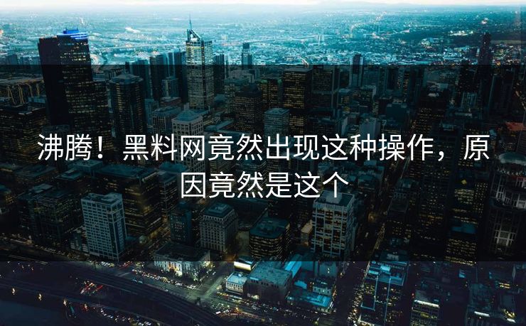沸腾！黑料网竟然出现这种操作，原因竟然是这个