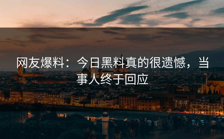 网友爆料：今日黑料真的很遗憾，当事人终于回应