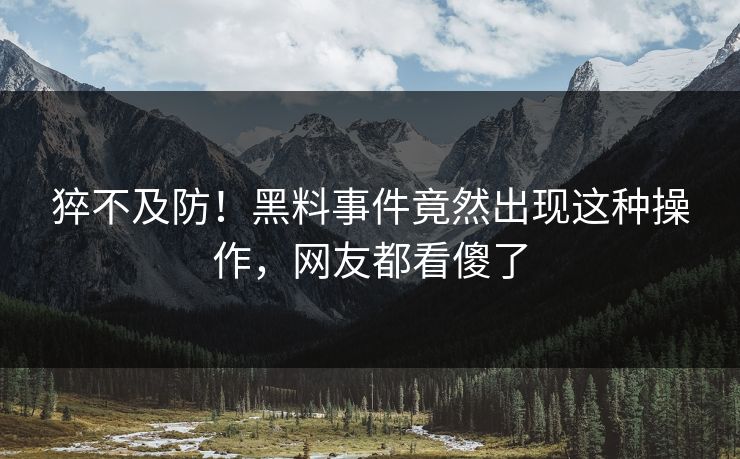 猝不及防！黑料事件竟然出现这种操作，网友都看傻了