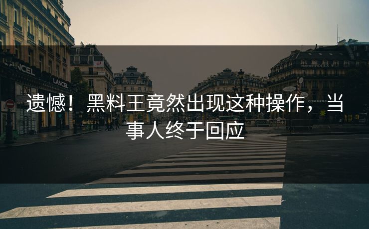 遗憾！黑料王竟然出现这种操作，当事人终于回应