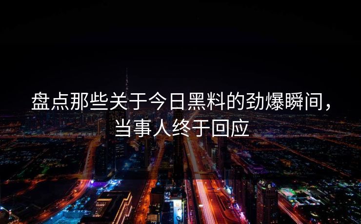 盘点那些关于今日黑料的劲爆瞬间，当事人终于回应