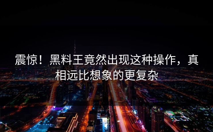震惊！黑料王竟然出现这种操作，真相远比想象的更复杂