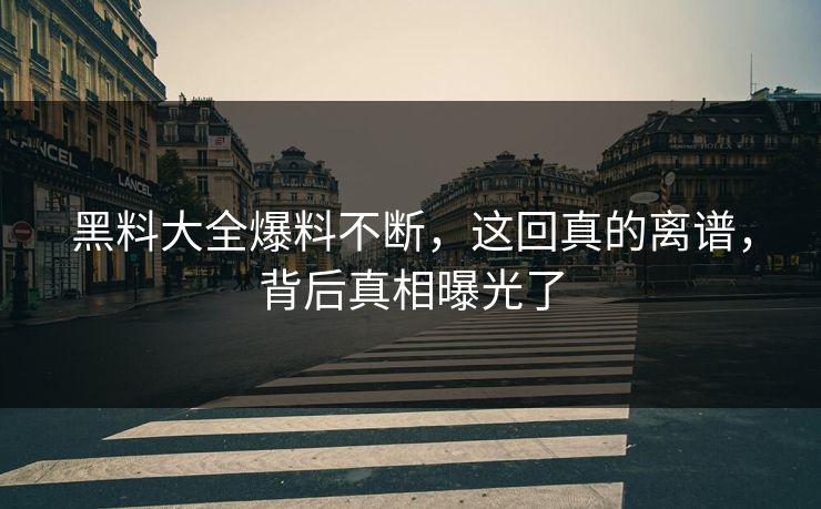 黑料大全爆料不断，这回真的离谱，背后真相曝光了