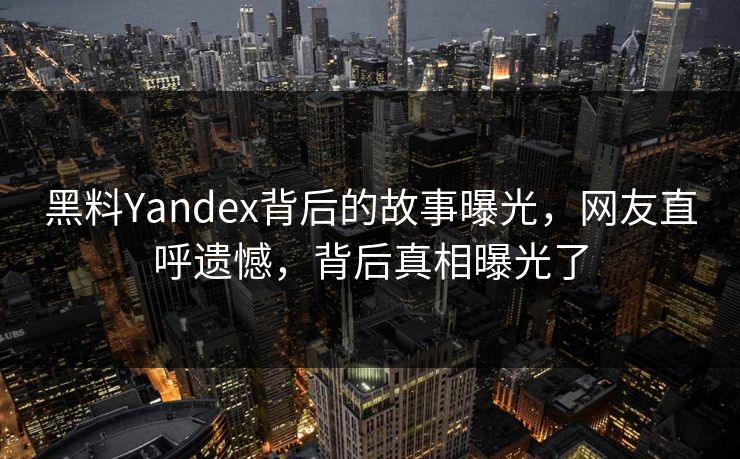 黑料Yandex背后的故事曝光，网友直呼遗憾，背后真相曝光了