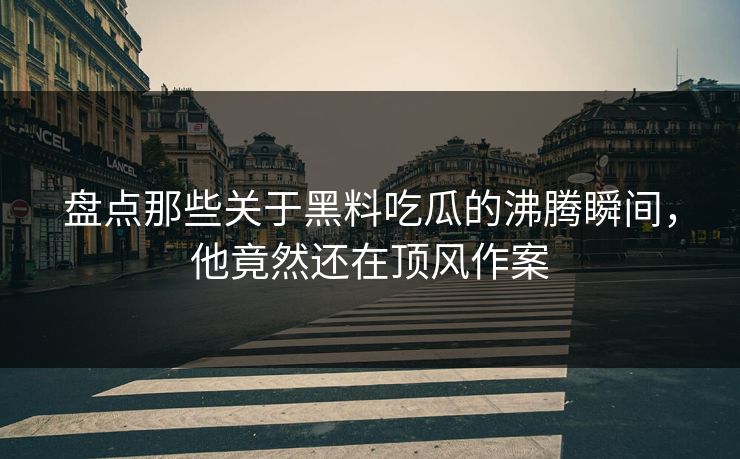 盘点那些关于黑料吃瓜的沸腾瞬间，他竟然还在顶风作案
