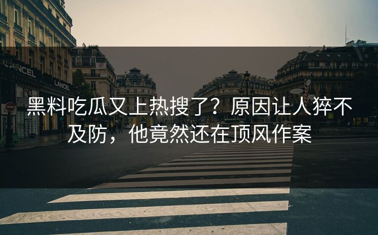 黑料吃瓜又上热搜了？原因让人猝不及防，他竟然还在顶风作案