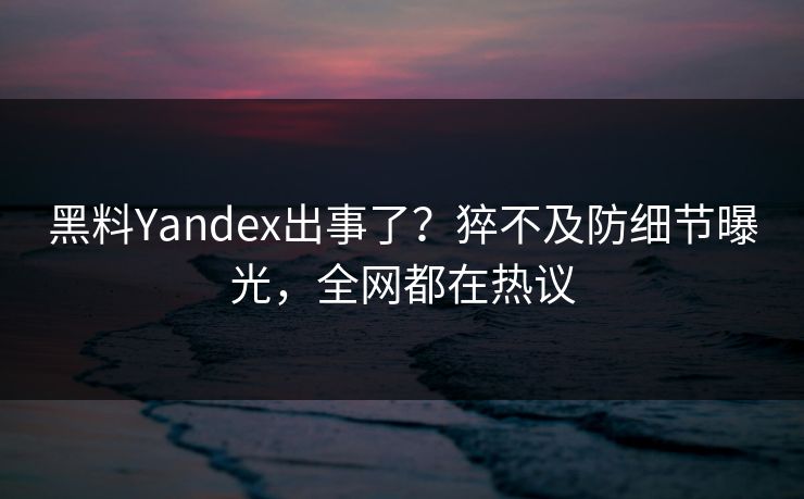 黑料Yandex出事了？猝不及防细节曝光，全网都在热议