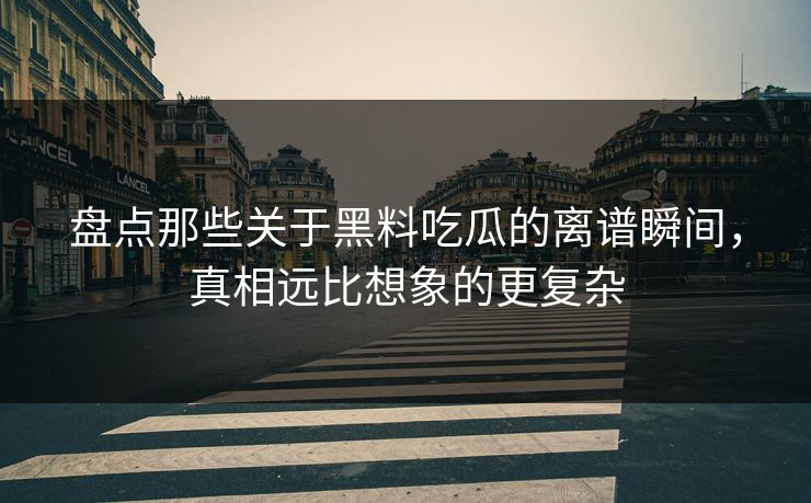 盘点那些关于黑料吃瓜的离谱瞬间，真相远比想象的更复杂