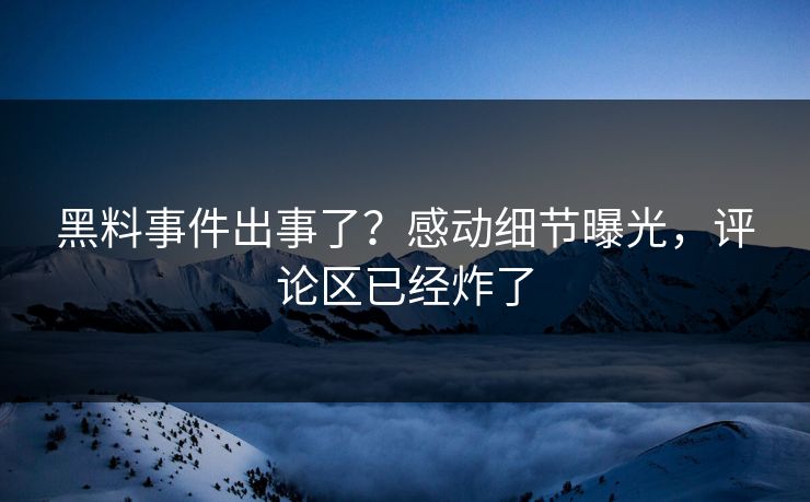 黑料事件出事了？感动细节曝光，评论区已经炸了