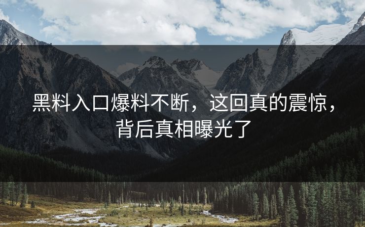 黑料入口爆料不断，这回真的震惊，背后真相曝光了