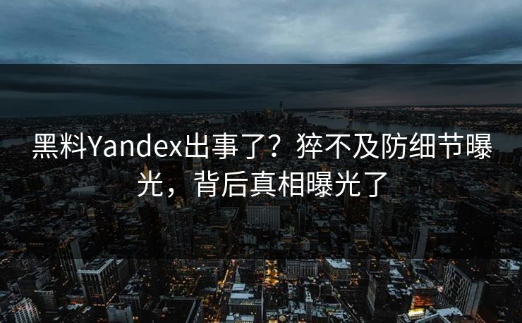 黑料Yandex出事了？猝不及防细节曝光，背后真相曝光了