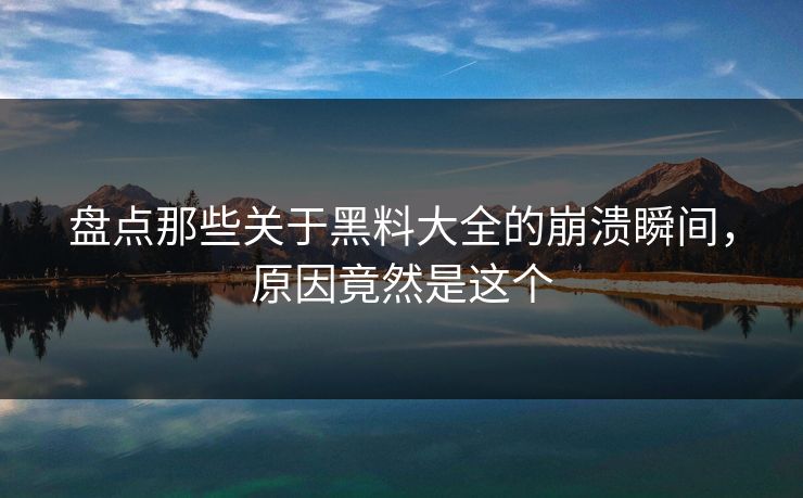 盘点那些关于黑料大全的崩溃瞬间，原因竟然是这个