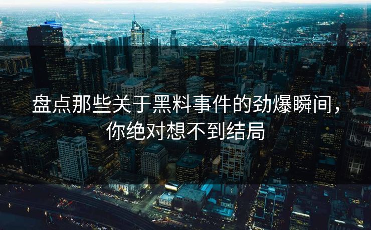 盘点那些关于黑料事件的劲爆瞬间，你绝对想不到结局