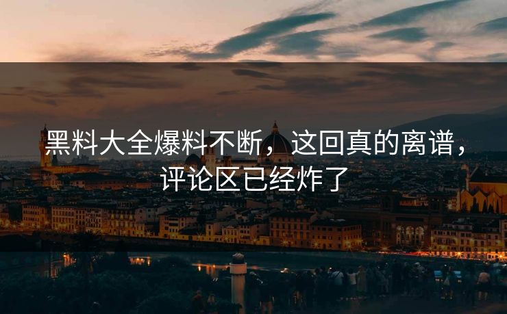 黑料大全爆料不断，这回真的离谱，评论区已经炸了