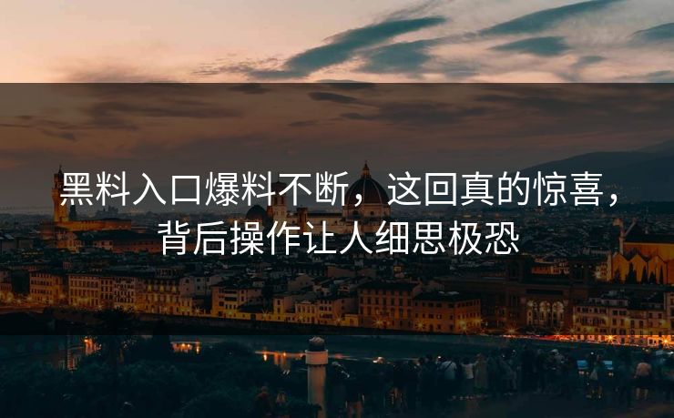 黑料入口爆料不断，这回真的惊喜，背后操作让人细思极恐