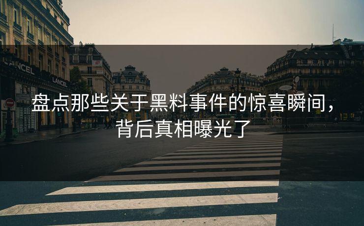 盘点那些关于黑料事件的惊喜瞬间，背后真相曝光了