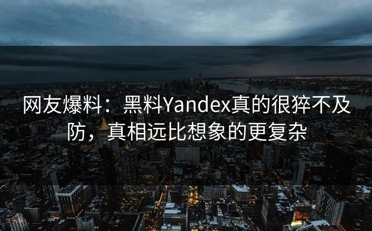 网友爆料：黑料Yandex真的很猝不及防，真相远比想象的更复杂