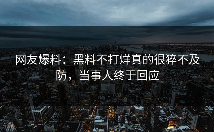 网友爆料：黑料不打烊真的很猝不及防，当事人终于回应