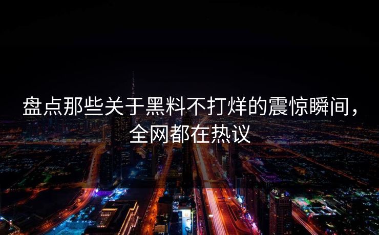盘点那些关于黑料不打烊的震惊瞬间，全网都在热议