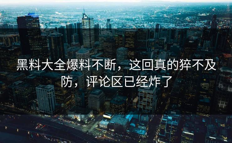 黑料大全爆料不断，这回真的猝不及防，评论区已经炸了