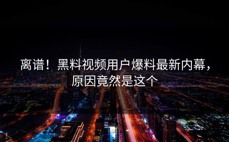 离谱！黑料视频用户爆料最新内幕，原因竟然是这个