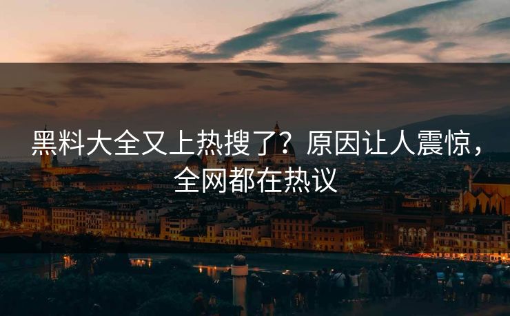 黑料大全又上热搜了？原因让人震惊，全网都在热议