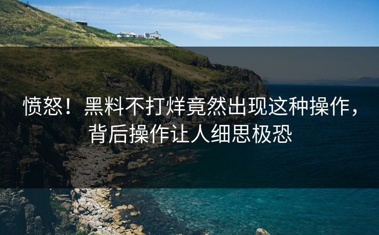 愤怒！黑料不打烊竟然出现这种操作，背后操作让人细思极恐