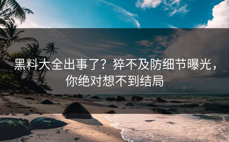 黑料大全出事了？猝不及防细节曝光，你绝对想不到结局