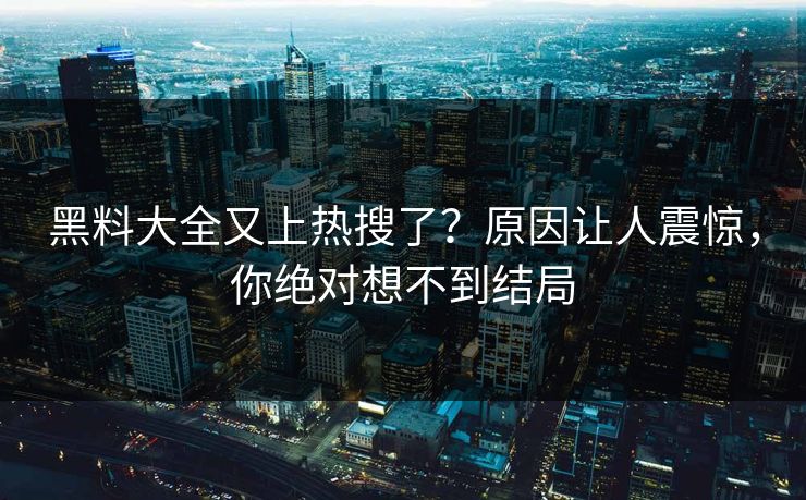 黑料大全又上热搜了？原因让人震惊，你绝对想不到结局