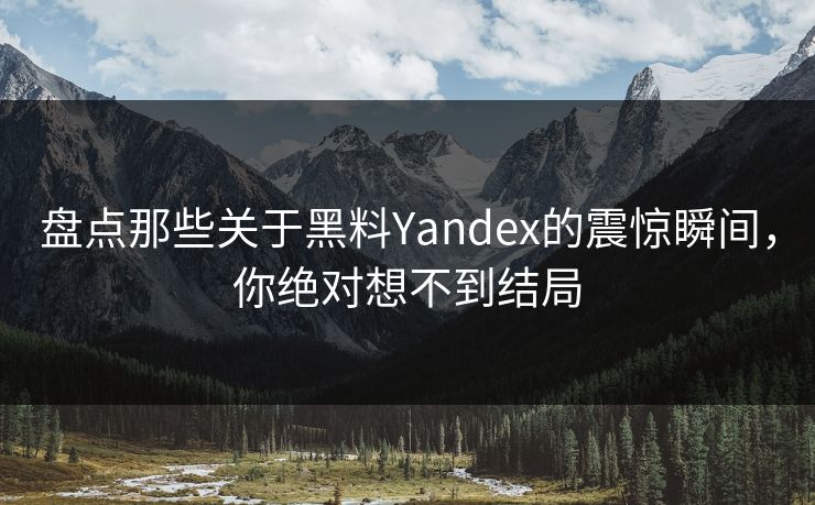 盘点那些关于黑料Yandex的震惊瞬间，你绝对想不到结局