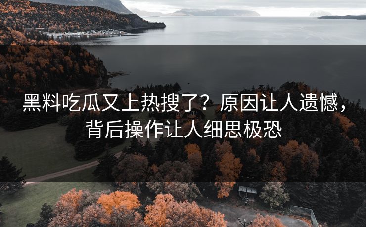 黑料吃瓜又上热搜了？原因让人遗憾，背后操作让人细思极恐