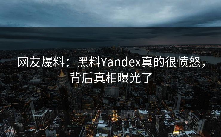 网友爆料：黑料Yandex真的很愤怒，背后真相曝光了