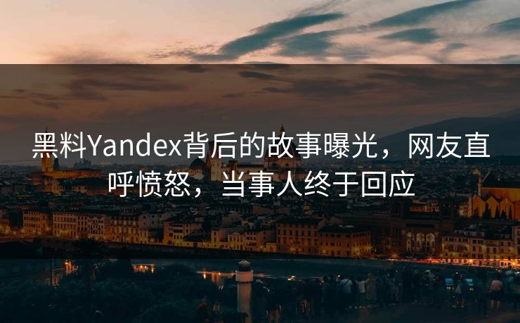 黑料Yandex背后的故事曝光，网友直呼愤怒，当事人终于回应
