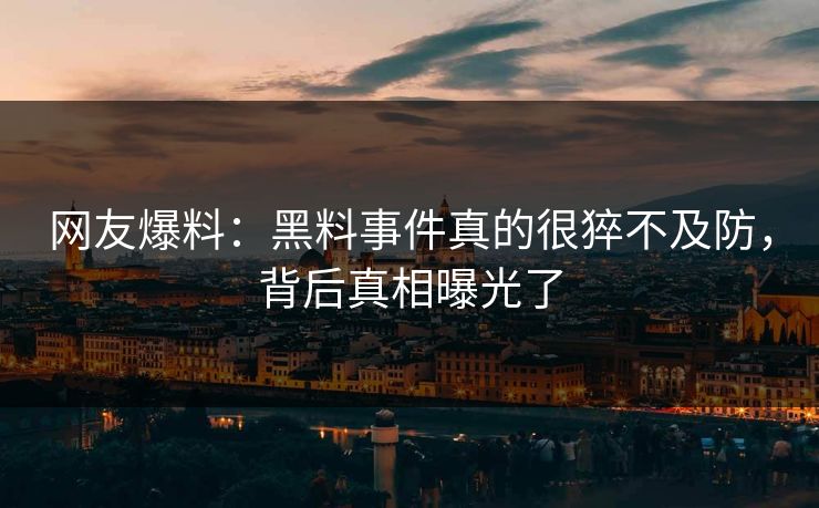 网友爆料：黑料事件真的很猝不及防，背后真相曝光了