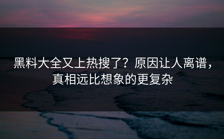 黑料大全又上热搜了？原因让人离谱，真相远比想象的更复杂