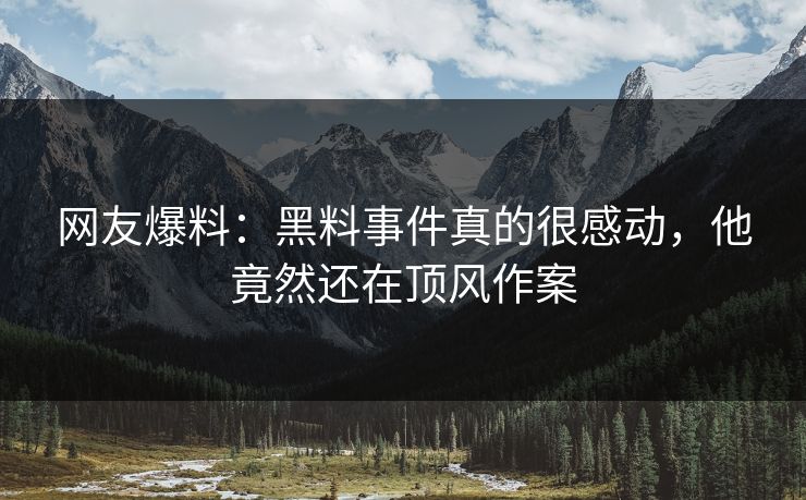 网友爆料：黑料事件真的很感动，他竟然还在顶风作案