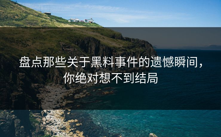 盘点那些关于黑料事件的遗憾瞬间，你绝对想不到结局