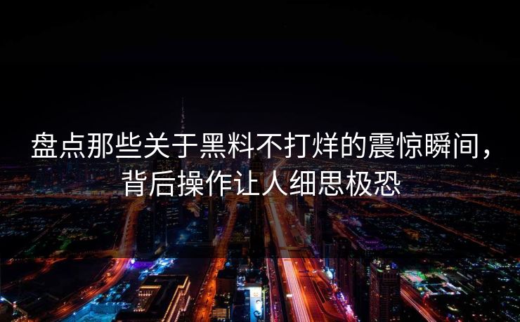 盘点那些关于黑料不打烊的震惊瞬间，背后操作让人细思极恐