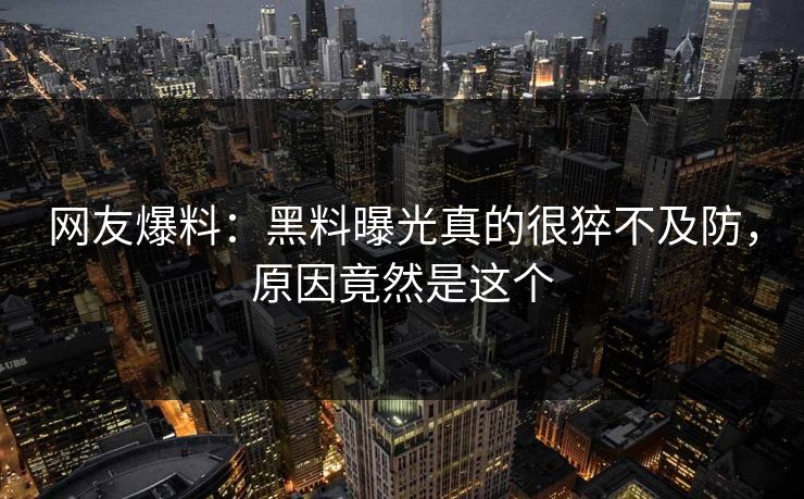 网友爆料：黑料曝光真的很猝不及防，原因竟然是这个