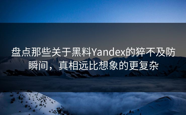 盘点那些关于黑料Yandex的猝不及防瞬间，真相远比想象的更复杂