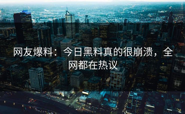 网友爆料：今日黑料真的很崩溃，全网都在热议