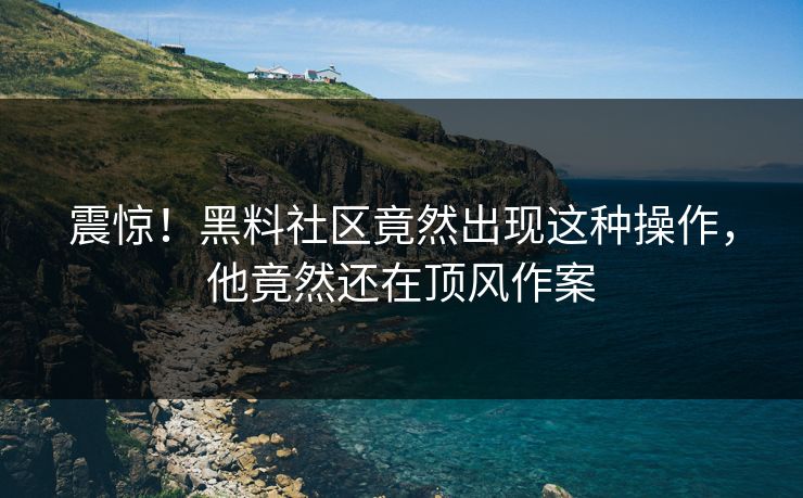 震惊！黑料社区竟然出现这种操作，他竟然还在顶风作案