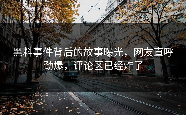 黑料事件背后的故事曝光，网友直呼劲爆，评论区已经炸了