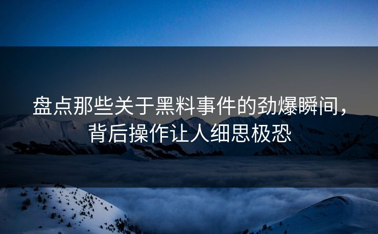 盘点那些关于黑料事件的劲爆瞬间，背后操作让人细思极恐