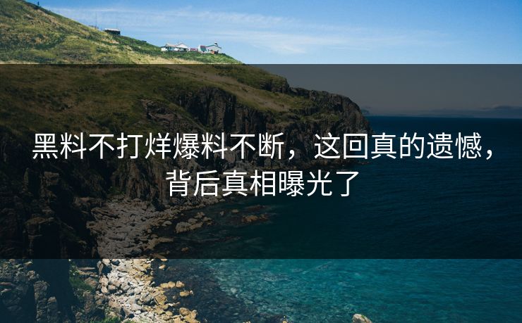 黑料不打烊爆料不断，这回真的遗憾，背后真相曝光了