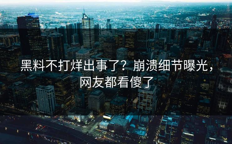 黑料不打烊出事了？崩溃细节曝光，网友都看傻了