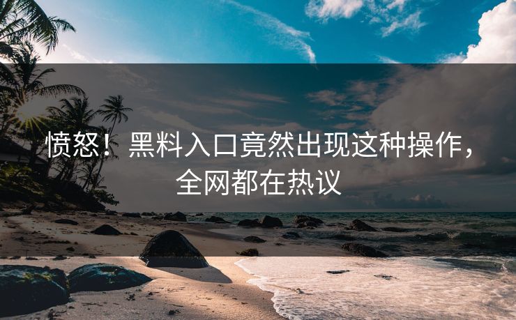 愤怒！黑料入口竟然出现这种操作，全网都在热议